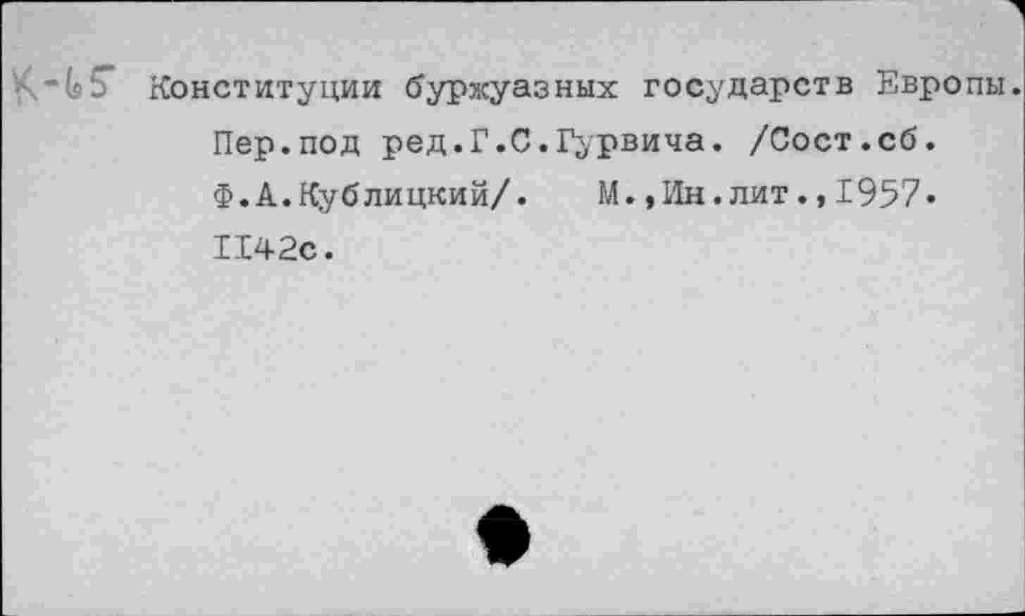 ﻿К-Ь? Конституции буржуазных государств Европы. Пер.под ред.Г.С.Гурвича. /Сост.сб. Ф.А.Кублицкий/. М.,Ин.лит.,1957» 1142с.